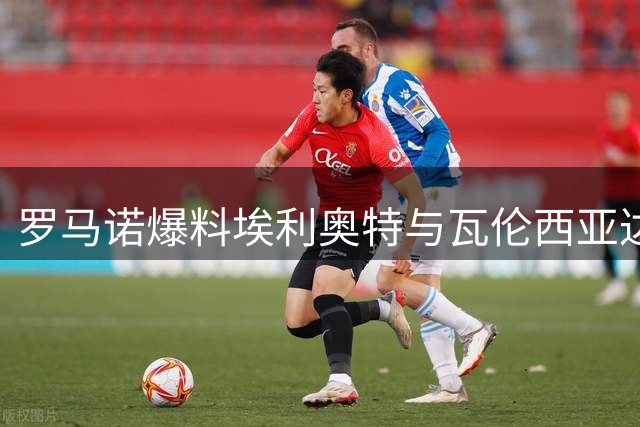 罗马诺爆料埃利奥特与瓦伦西亚达成个人协议 俱乐部谈判进行中